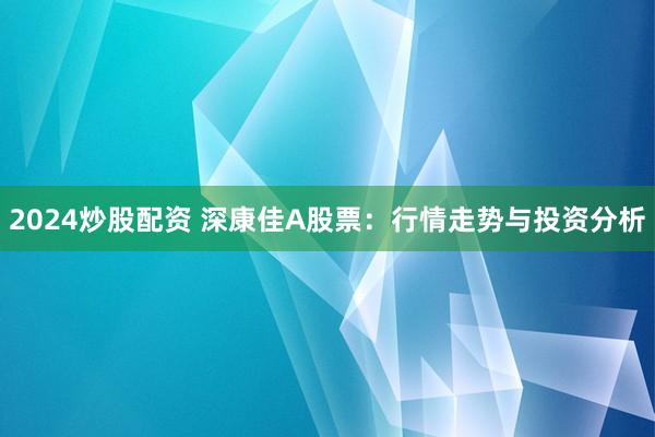 2024炒股配资 深康佳A股票：行情走势与投资分析