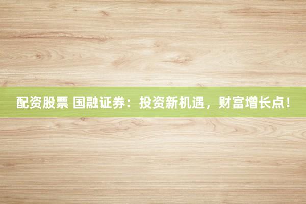 配资股票 国融证券：投资新机遇，财富增长点！