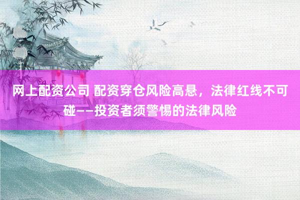 网上配资公司 配资穿仓风险高悬，法律红线不可碰——投资者须警惕的法律风险