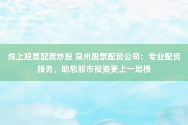线上股票配资炒股 泉州股票配资公司：专业配资服务，助您股市投资更上一层楼