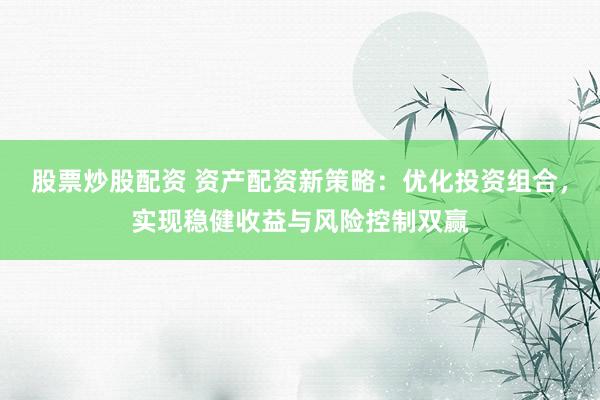 股票炒股配资 资产配资新策略：优化投资组合，实现稳健收益与风险控制双赢