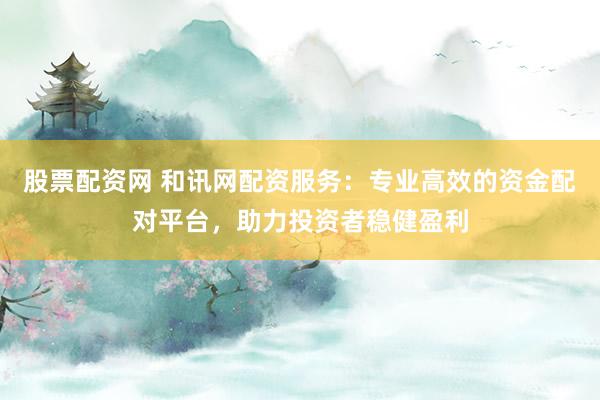 股票配资网 和讯网配资服务：专业高效的资金配对平台，助力投资者稳健盈利