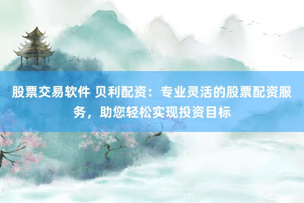 股票交易软件 贝利配资：专业灵活的股票配资服务，助您轻松实现投资目标