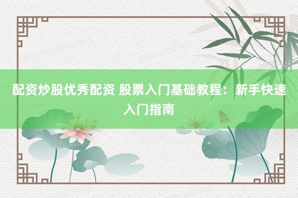 配资炒股优秀配资 股票入门基础教程：新手快速入门指南
