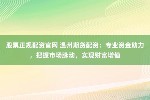 股票正规配资官网 温州期货配资：专业资金助力，把握市场脉动，实现财富增值