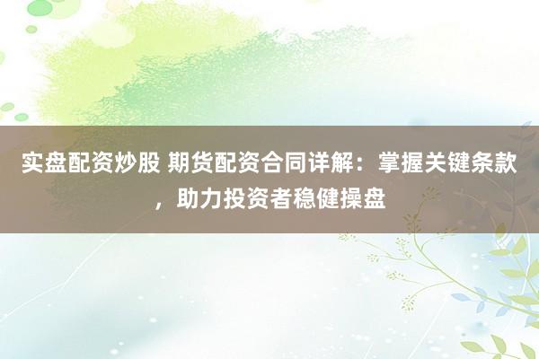 实盘配资炒股 期货配资合同详解：掌握关键条款，助力投资者稳健操盘