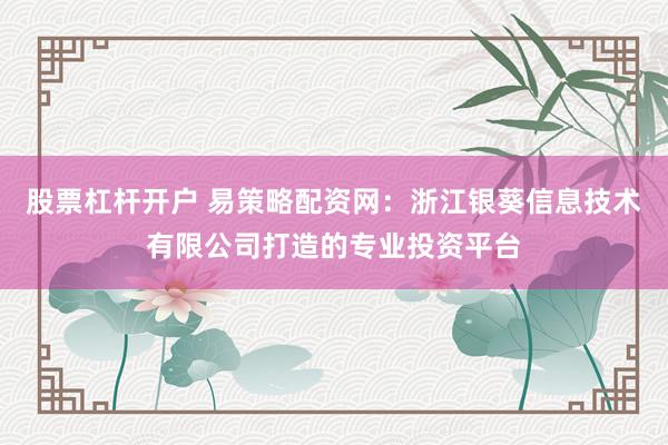 股票杠杆开户 易策略配资网：浙江银葵信息技术有限公司打造的专业投资平台