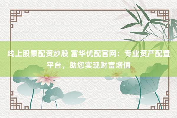 线上股票配资炒股 富华优配官网：专业资产配置平台，助您实现财富增值