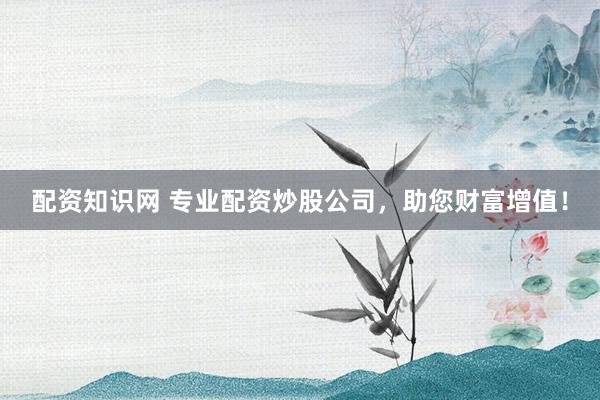 配资知识网 专业配资炒股公司，助您财富增值！
