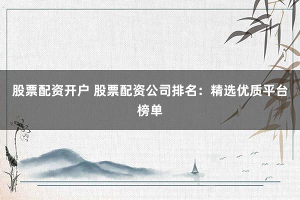 股票配资开户 股票配资公司排名：精选优质平台榜单