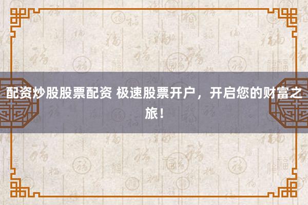 配资炒股股票配资 极速股票开户，开启您的财富之旅！