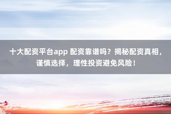 十大配资平台app 配资靠谱吗？揭秘配资真相，谨慎选择，理性投资避免风险！