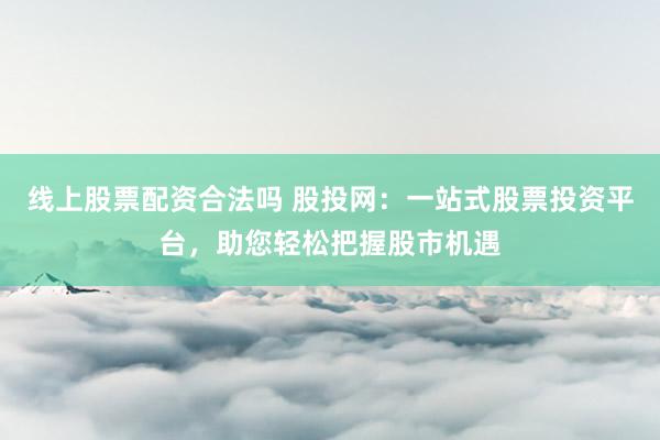 线上股票配资合法吗 股投网：一站式股票投资平台，助您轻松把握股市机遇