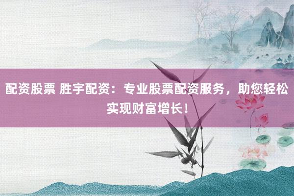 配资股票 胜宇配资：专业股票配资服务，助您轻松实现财富增长！