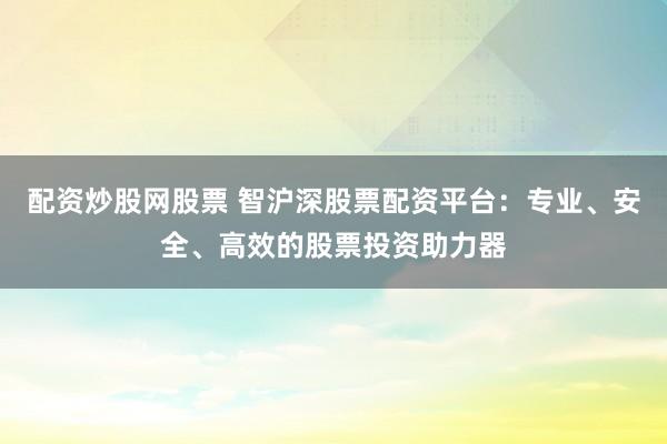 配资炒股网股票 智沪深股票配资平台：专业、安全、高效的股票投资助力器