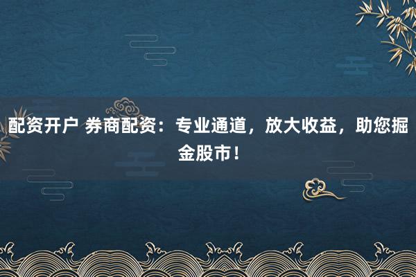 配资开户 券商配资：专业通道，放大收益，助您掘金股市！