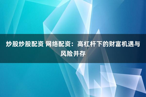炒股炒股配资 网络配资：高杠杆下的财富机遇与风险并存