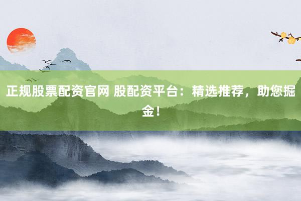正规股票配资官网 股配资平台：精选推荐，助您掘金！