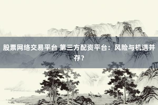 股票网络交易平台 第三方配资平台：风险与机遇并存？