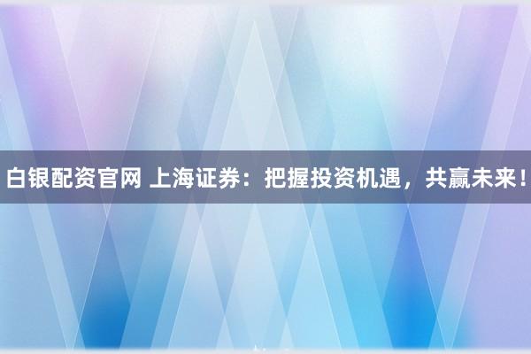 白银配资官网 上海证券：把握投资机遇，共赢未来！