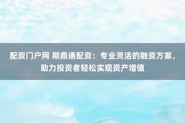 配资门户网 期鼎通配资：专业灵活的融资方案，助力投资者轻松实现资产增值