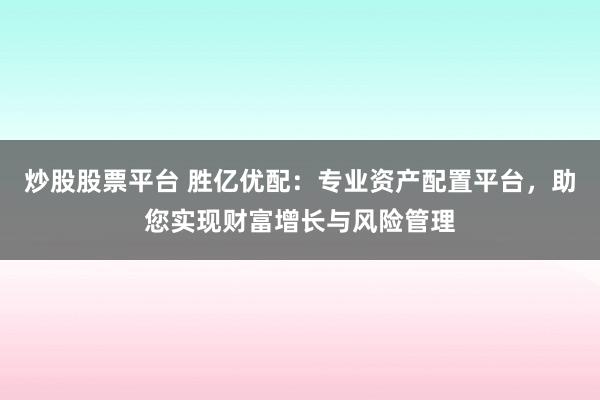 炒股股票平台 胜亿优配：专业资产配置平台，助您实现财富增长与风险管理