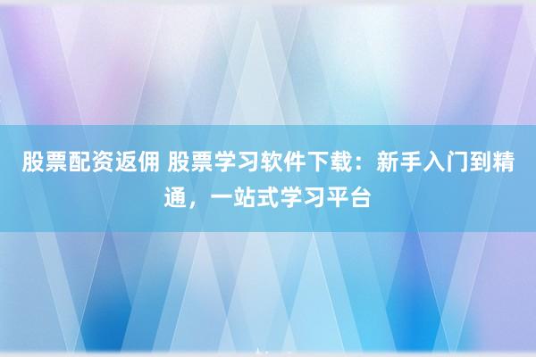 股票配资返佣 股票学习软件下载：新手入门到精通，一站式学习平台