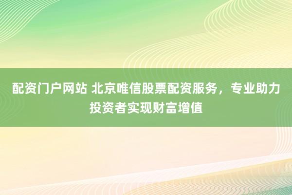 配资门户网站 北京唯信股票配资服务，专业助力投资者实现财富增值