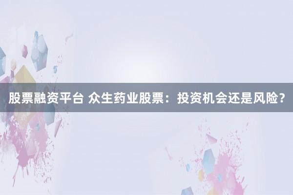 股票融资平台 众生药业股票：投资机会还是风险？