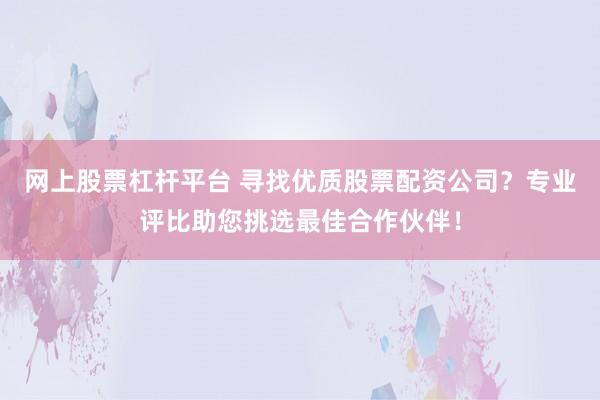网上股票杠杆平台 寻找优质股票配资公司？专业评比助您挑选最佳合作伙伴！