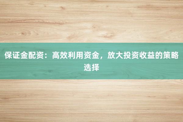 保证金配资：高效利用资金，放大投资收益的策略选择