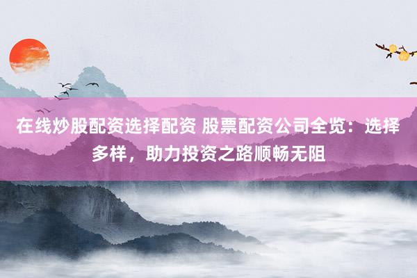 在线炒股配资选择配资 股票配资公司全览：选择多样，助力投资之路顺畅无阻