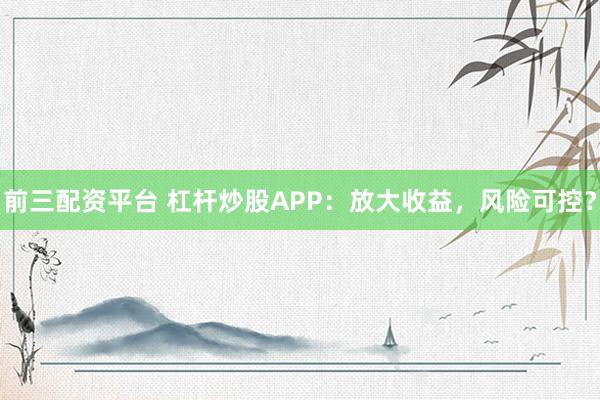 前三配资平台 杠杆炒股APP：放大收益，风险可控？