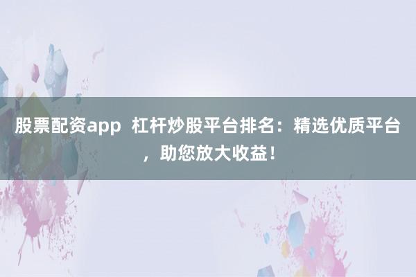股票配资app  杠杆炒股平台排名：精选优质平台，助您放大收益！