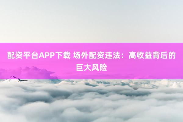 配资平台APP下载 场外配资违法：高收益背后的巨大风险