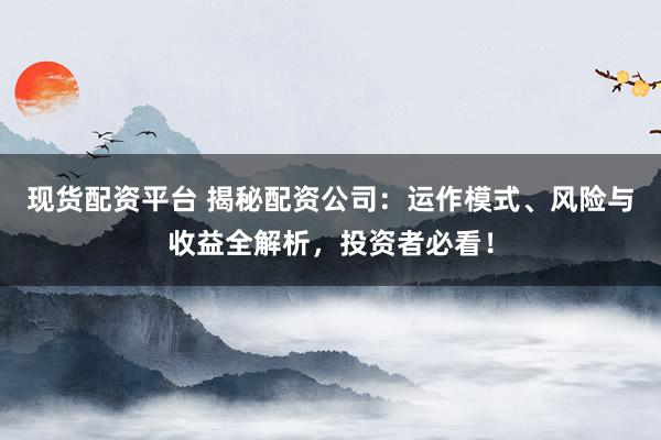 现货配资平台 揭秘配资公司：运作模式、风险与收益全解析，投资者必看！