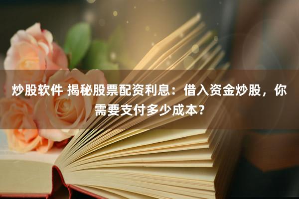 炒股软件 揭秘股票配资利息：借入资金炒股，你需要支付多少成本？