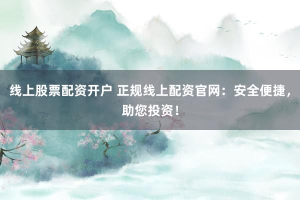 线上股票配资开户 正规线上配资官网：安全便捷，助您投资！