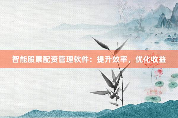 智能股票配资管理软件：提升效率，优化收益