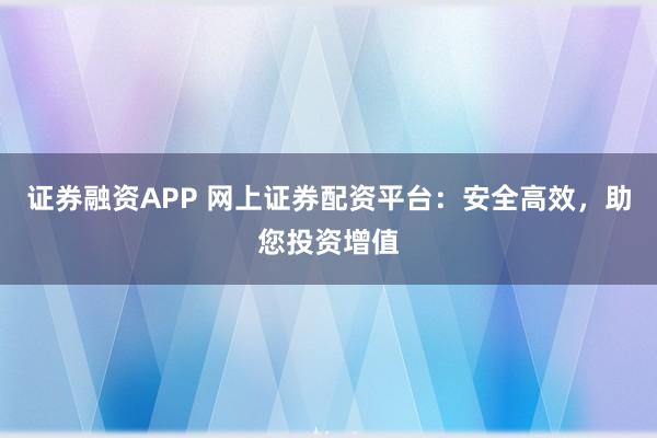 证券融资APP 网上证券配资平台：安全高效，助您投资增值