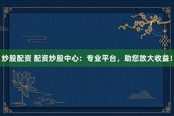 炒股配资 配资炒股中心：专业平台，助您放大收益！