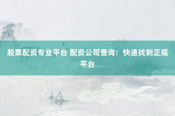 股票配资专业平台 配资公司查询：快速找到正规平台
