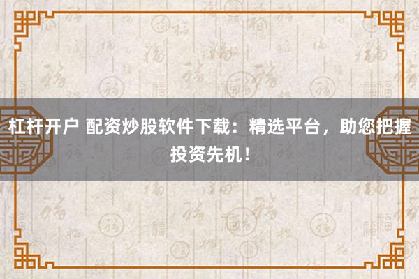 杠杆开户 配资炒股软件下载：精选平台，助您把握投资先机！