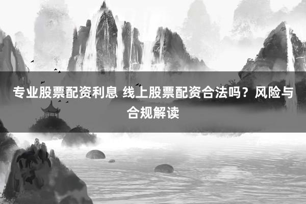 专业股票配资利息 线上股票配资合法吗？风险与合规解读