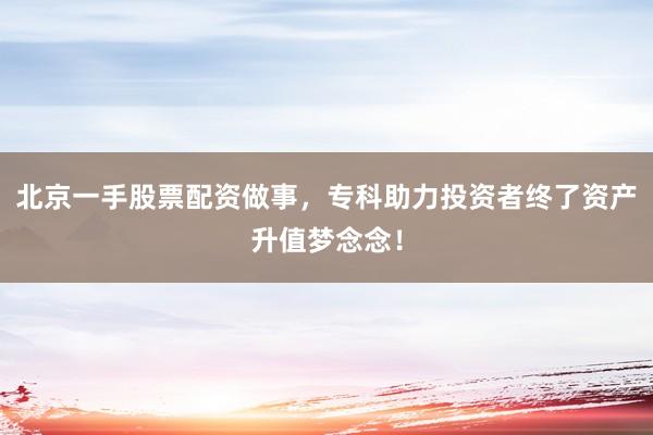 北京一手股票配资做事，专科助力投资者终了资产升值梦念念！