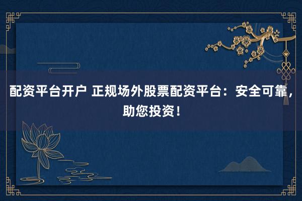 配资平台开户 正规场外股票配资平台：安全可靠，助您投资！