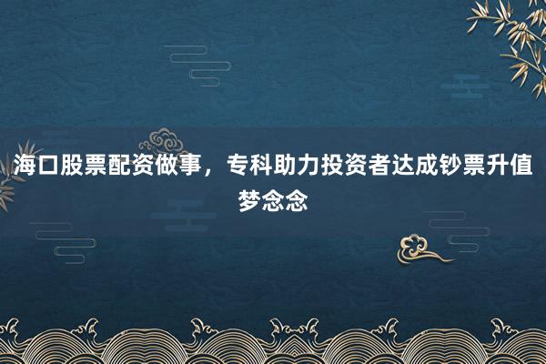 海口股票配资做事，专科助力投资者达成钞票升值梦念念