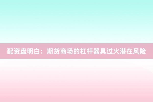 配资盘明白：期货商场的杠杆器具过火潜在风险