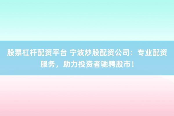 股票杠杆配资平台 宁波炒股配资公司：专业配资服务，助力投资者驰骋股市！