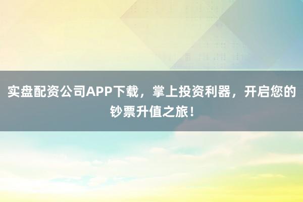 实盘配资公司APP下载，掌上投资利器，开启您的钞票升值之旅！